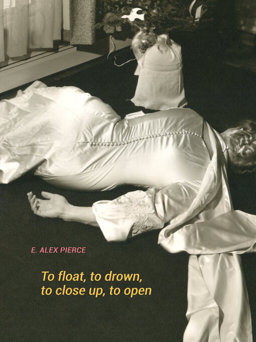 Title details for To float, to drown, to close up, to open by E. Alex Pierce - Available